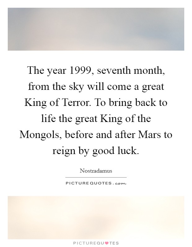 The year 1999, seventh month, from the sky will come a great King of Terror. To bring back to life the great King of the Mongols, before and after Mars to reign by good luck. Picture Quote #1