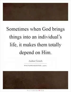 Sometimes when God brings things into an individual’s life, it makes them totally depend on Him Picture Quote #1