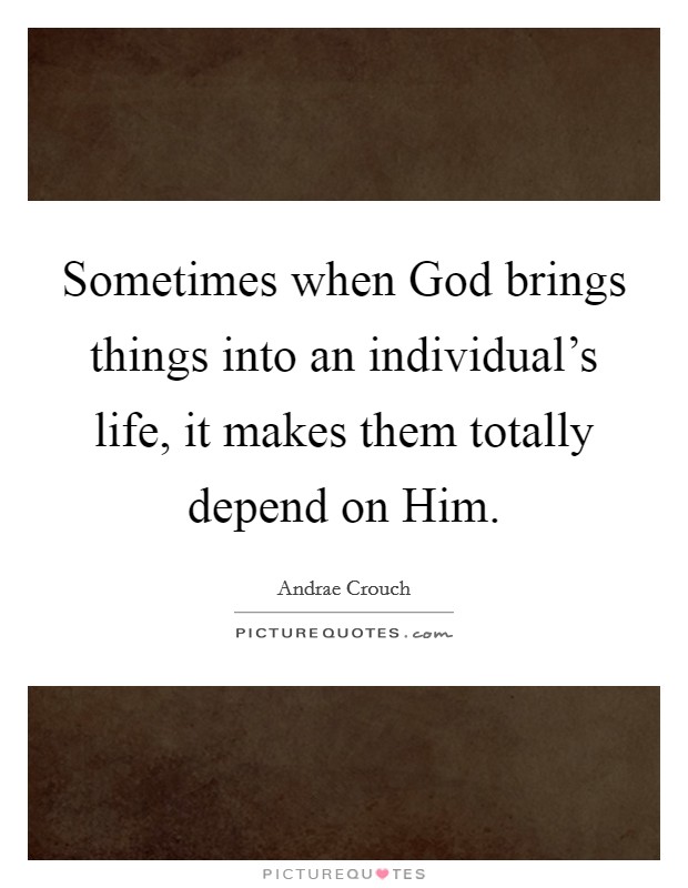 Sometimes when God brings things into an individual's life, it makes them totally depend on Him. Picture Quote #1