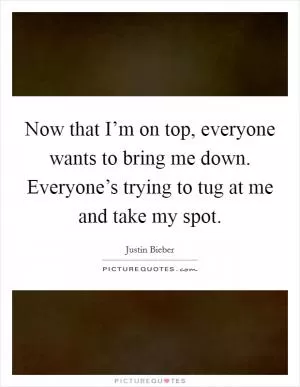 Now that I’m on top, everyone wants to bring me down. Everyone’s trying to tug at me and take my spot Picture Quote #1