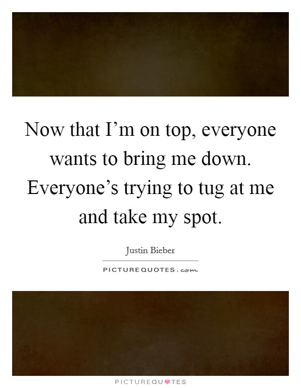 Now that I'm on top, everyone wants to bring me down. Everyone's trying to tug at me and take my spot. Picture Quote #1