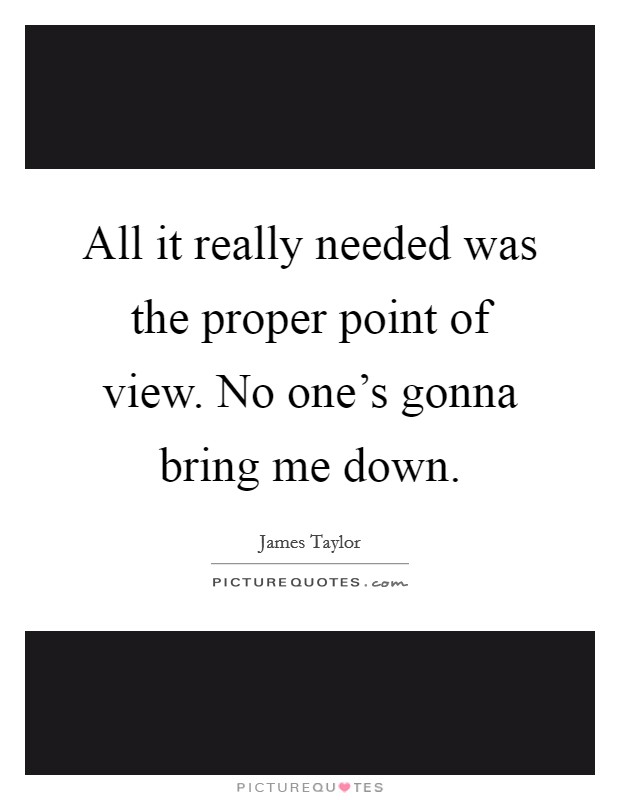All it really needed was the proper point of view. No one's gonna bring me down. Picture Quote #1