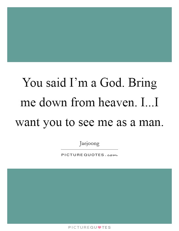 You said I'm a God. Bring me down from heaven. I...I want you to see me as a man. Picture Quote #1