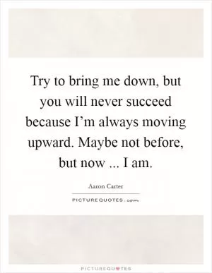 Try to bring me down, but you will never succeed because I’m always moving upward. Maybe not before, but now ... I am Picture Quote #1