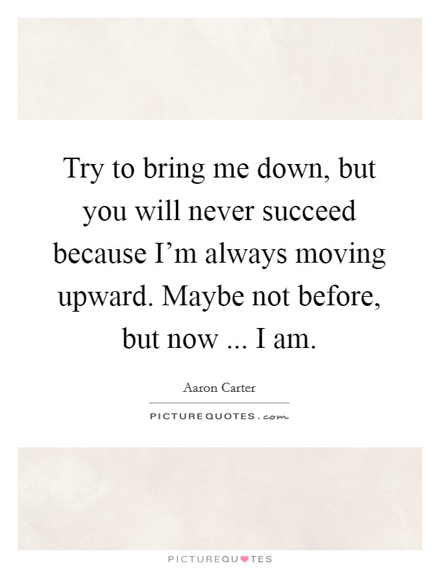 Try to bring me down, but you will never succeed because I'm always moving upward. Maybe not before, but now ... I am. Picture Quote #1