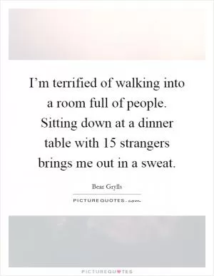 I’m terrified of walking into a room full of people. Sitting down at a dinner table with 15 strangers brings me out in a sweat Picture Quote #1