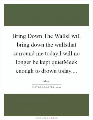 Bring Down The WallsI will bring down the wallsthat surround me today.I will no longer be kept quietMeek enough to drown today Picture Quote #1
