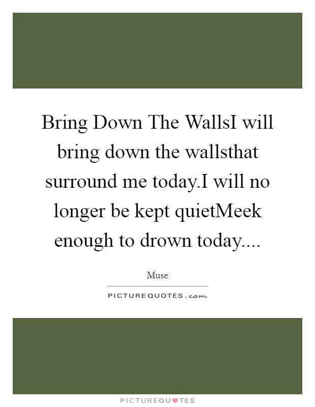 Bring Down The WallsI will bring down the wallsthat surround me today.I will no longer be kept quietMeek enough to drown today.... Picture Quote #1