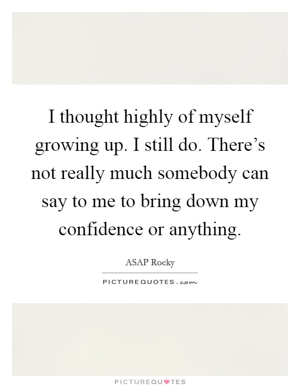 I thought highly of myself growing up. I still do. There's not really much somebody can say to me to bring down my confidence or anything. Picture Quote #1