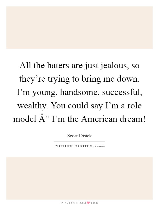 All the haters are just jealous, so they’re trying to bring me down. I’m young, handsome, successful, wealthy. You could say I’m a role model Â” I’m the American dream! Picture Quote #1