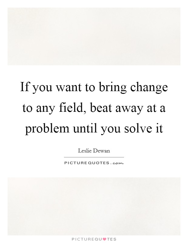If you want to bring change to any field, beat away at a problem until you solve it Picture Quote #1
