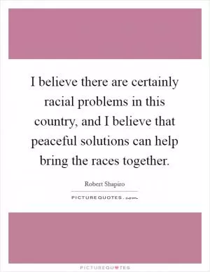 I believe there are certainly racial problems in this country, and I believe that peaceful solutions can help bring the races together Picture Quote #1