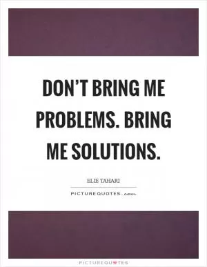 Don’t bring me problems. Bring me solutions Picture Quote #1
