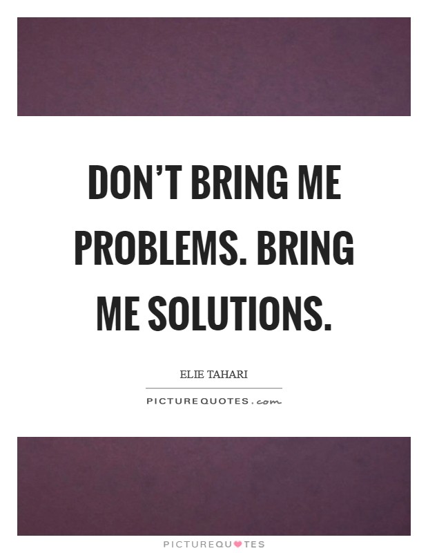 Don't bring me problems. Bring me solutions. Picture Quote #1