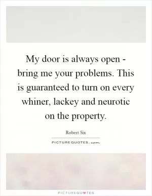 My door is always open - bring me your problems. This is guaranteed to turn on every whiner, lackey and neurotic on the property Picture Quote #1