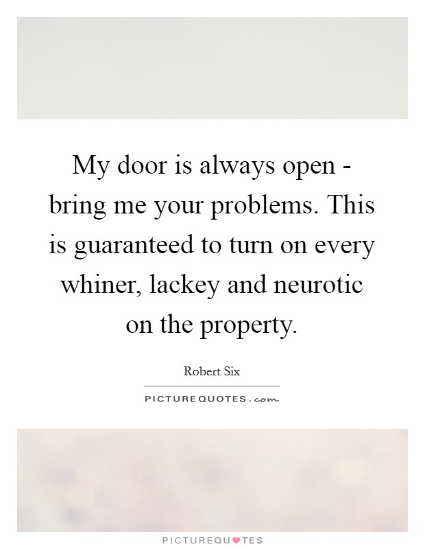 My door is always open - bring me your problems. This is guaranteed to turn on every whiner, lackey and neurotic on the property. Picture Quote #1