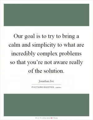 Our goal is to try to bring a calm and simplicity to what are incredibly complex problems so that you’re not aware really of the solution Picture Quote #1