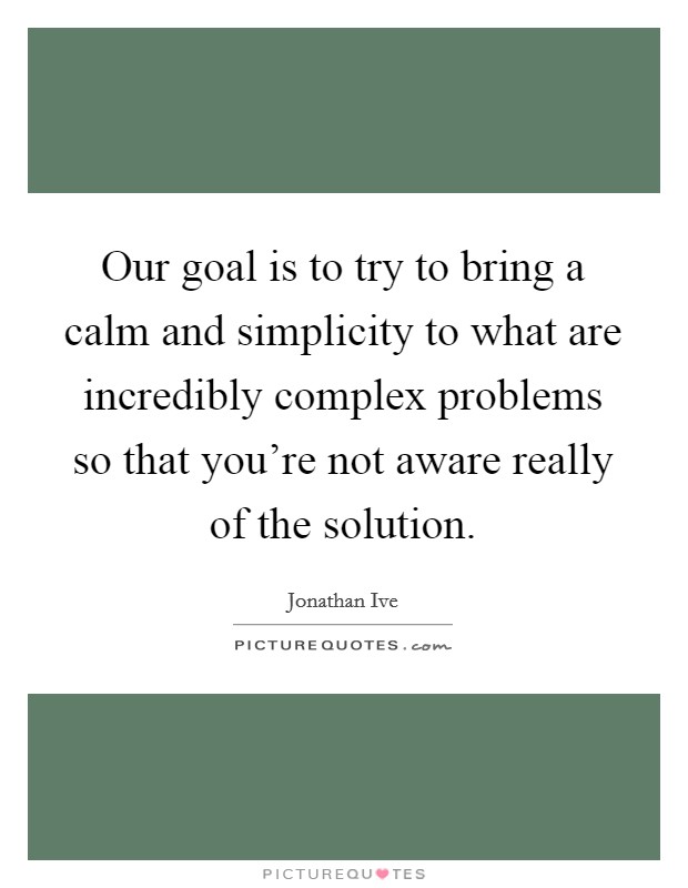 Our goal is to try to bring a calm and simplicity to what are incredibly complex problems so that you're not aware really of the solution. Picture Quote #1
