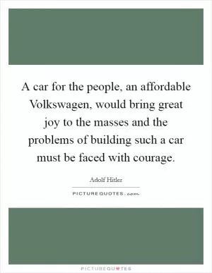 A car for the people, an affordable Volkswagen, would bring great joy to the masses and the problems of building such a car must be faced with courage Picture Quote #1