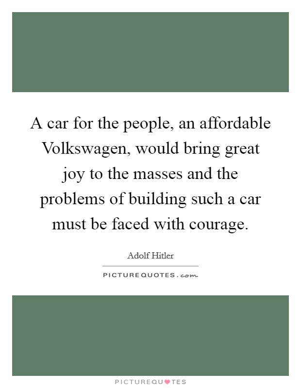A car for the people, an affordable Volkswagen, would bring great joy to the masses and the problems of building such a car must be faced with courage. Picture Quote #1