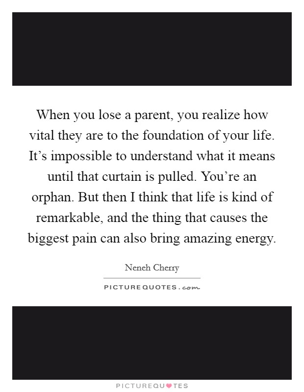 When you lose a parent, you realize how vital they are to the foundation of your life. It's impossible to understand what it means until that curtain is pulled. You're an orphan. But then I think that life is kind of remarkable, and the thing that causes the biggest pain can also bring amazing energy. Picture Quote #1