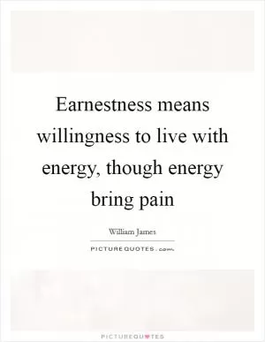Earnestness means willingness to live with energy, though energy bring pain Picture Quote #1