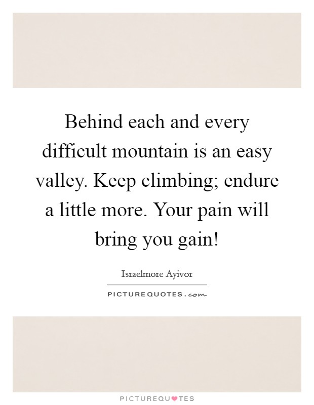 Behind each and every difficult mountain is an easy valley. Keep climbing; endure a little more. Your pain will bring you gain! Picture Quote #1
