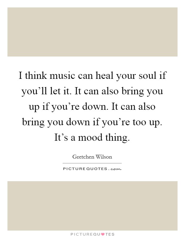 I think music can heal your soul if you’ll let it. It can also bring you up if you’re down. It can also bring you down if you’re too up. It’s a mood thing Picture Quote #1
