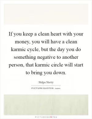 If you keep a clean heart with your money, you will have a clean karmic cycle, but the day you do something negative to another person, that karmic circle will start to bring you down Picture Quote #1