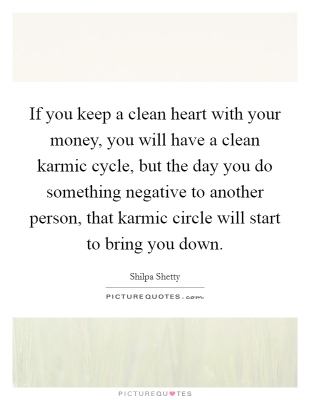 If you keep a clean heart with your money, you will have a clean karmic cycle, but the day you do something negative to another person, that karmic circle will start to bring you down Picture Quote #1