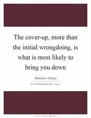 The cover-up, more than the initial wrongdoing, is what is most likely to bring you down Picture Quote #1
