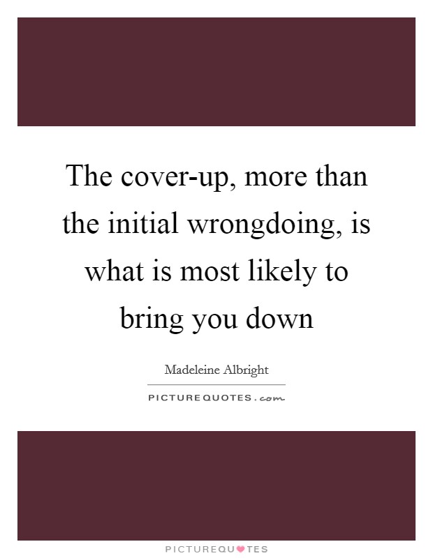 The cover-up, more than the initial wrongdoing, is what is most likely to bring you down Picture Quote #1