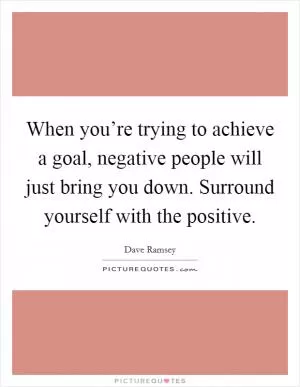 When you’re trying to achieve a goal, negative people will just bring you down. Surround yourself with the positive Picture Quote #1