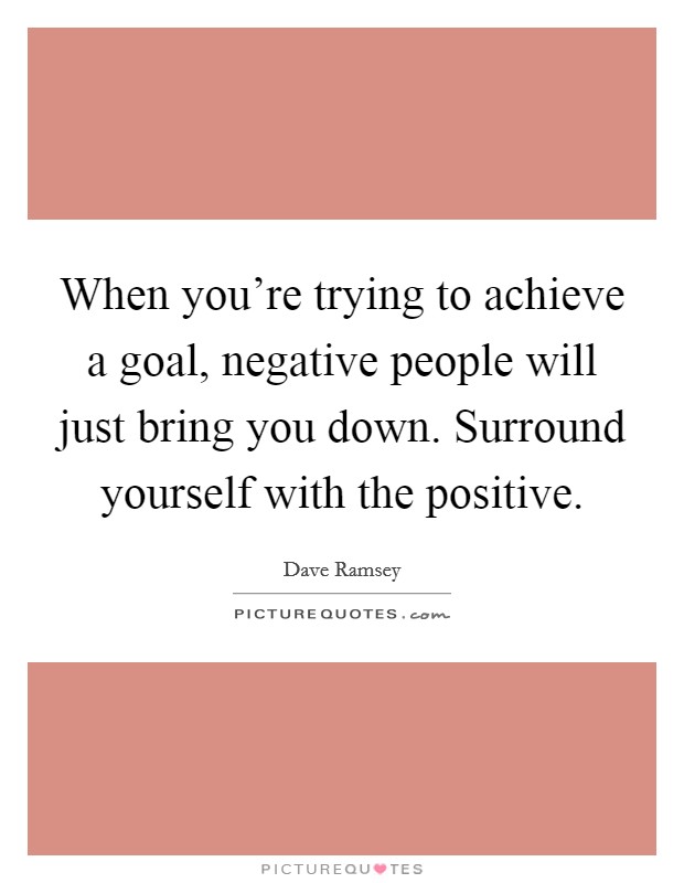 When you're trying to achieve a goal, negative people will just bring you down. Surround yourself with the positive. Picture Quote #1