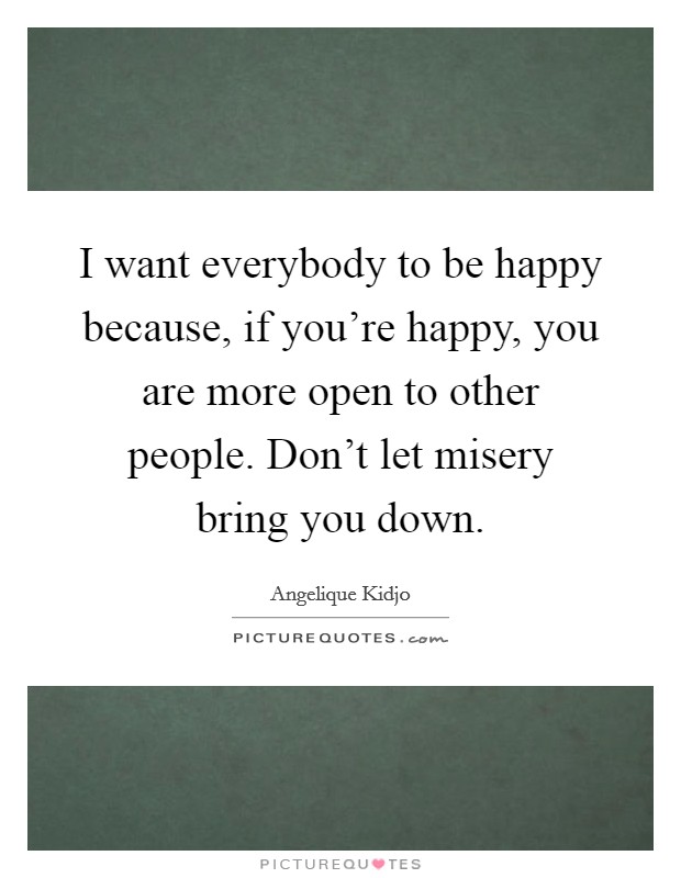 I want everybody to be happy because, if you’re happy, you are more open to other people. Don’t let misery bring you down Picture Quote #1
