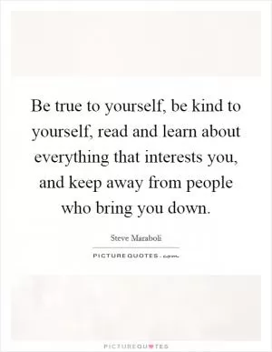 Be true to yourself, be kind to yourself, read and learn about everything that interests you, and keep away from people who bring you down Picture Quote #1