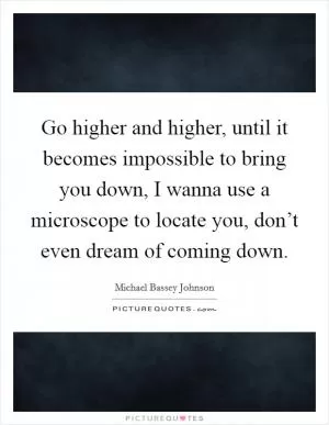 Go higher and higher, until it becomes impossible to bring you down, I wanna use a microscope to locate you, don’t even dream of coming down Picture Quote #1