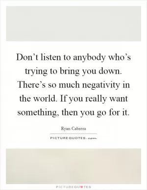 Don’t listen to anybody who’s trying to bring you down. There’s so much negativity in the world. If you really want something, then you go for it Picture Quote #1