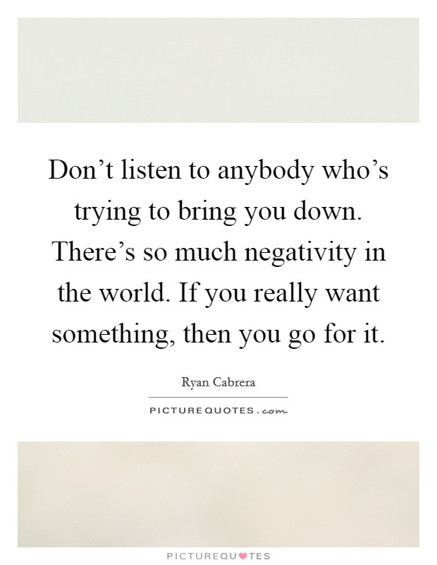 Don't listen to anybody who's trying to bring you down. There's so much negativity in the world. If you really want something, then you go for it. Picture Quote #1