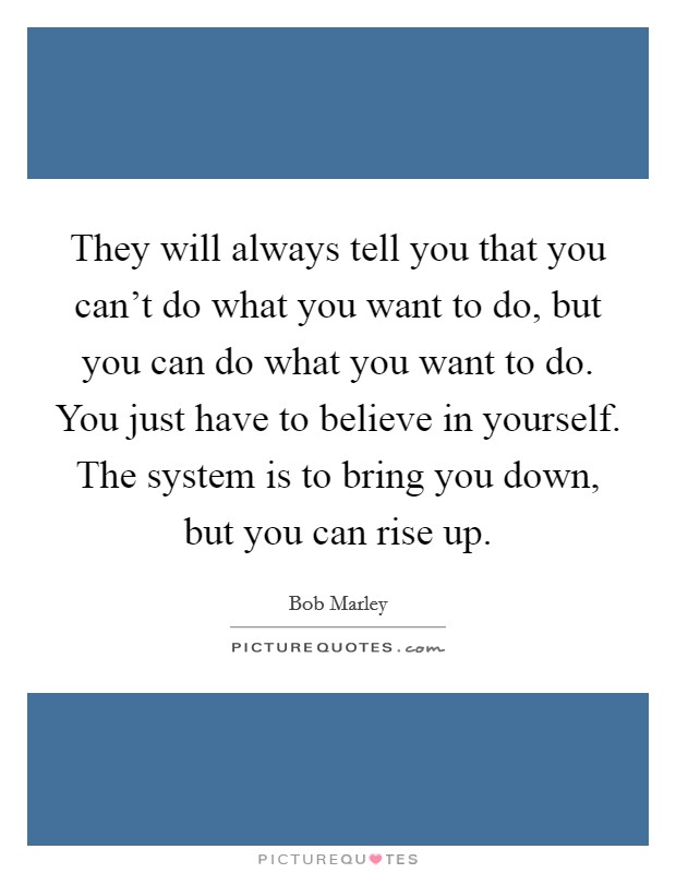 They will always tell you that you can't do what you want to do, but you can do what you want to do. You just have to believe in yourself. The system is to bring you down, but you can rise up. Picture Quote #1