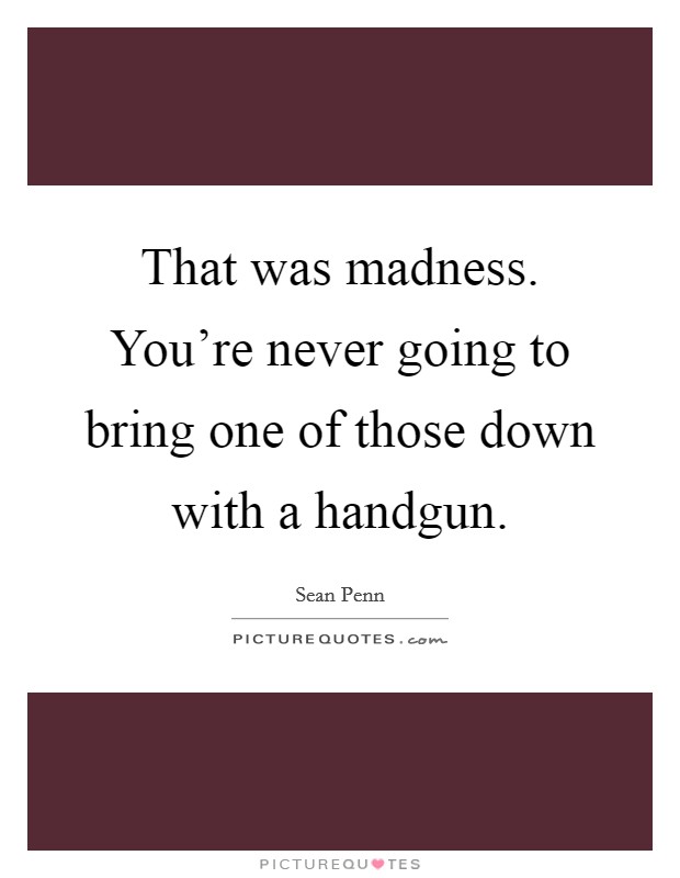 That was madness. You're never going to bring one of those down with a handgun. Picture Quote #1