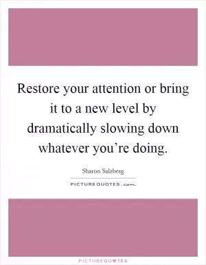 Restore your attention or bring it to a new level by dramatically slowing down whatever you’re doing Picture Quote #1