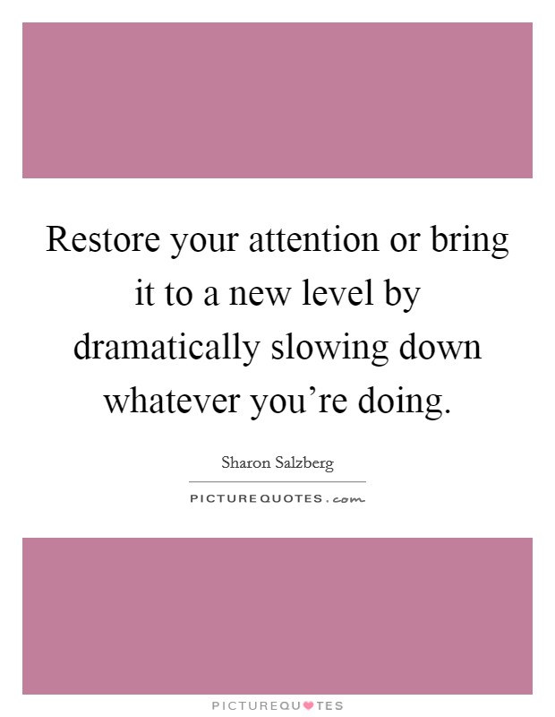 Restore your attention or bring it to a new level by dramatically slowing down whatever you're doing. Picture Quote #1