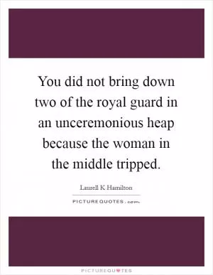 You did not bring down two of the royal guard in an unceremonious heap because the woman in the middle tripped Picture Quote #1