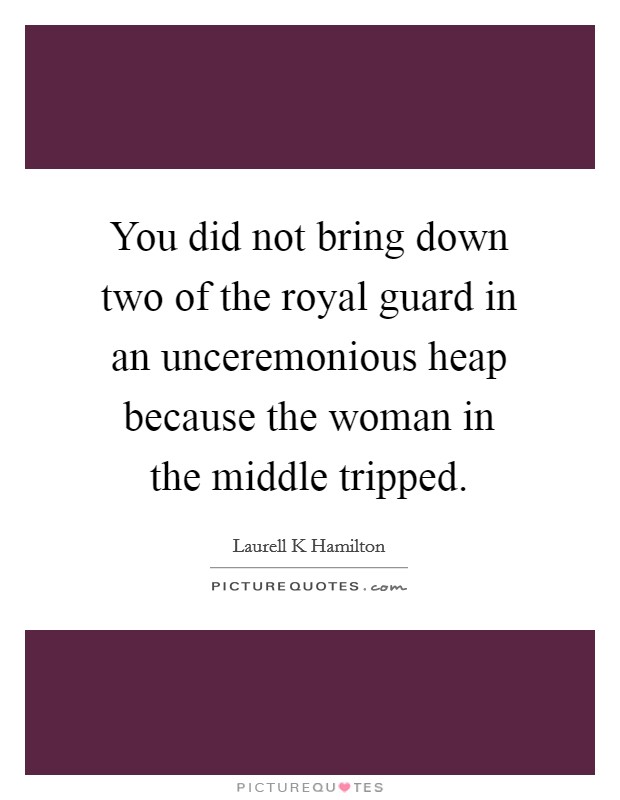 You did not bring down two of the royal guard in an unceremonious heap because the woman in the middle tripped. Picture Quote #1