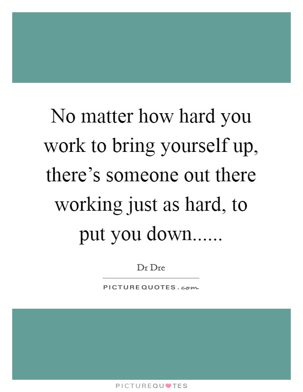 No matter how hard you work to bring yourself up, there's someone out there working just as hard, to put you down...... Picture Quote #1