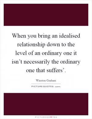 When you bring an idealised relationship down to the level of an ordinary one it isn’t necessarily the ordinary one that suffers’ Picture Quote #1