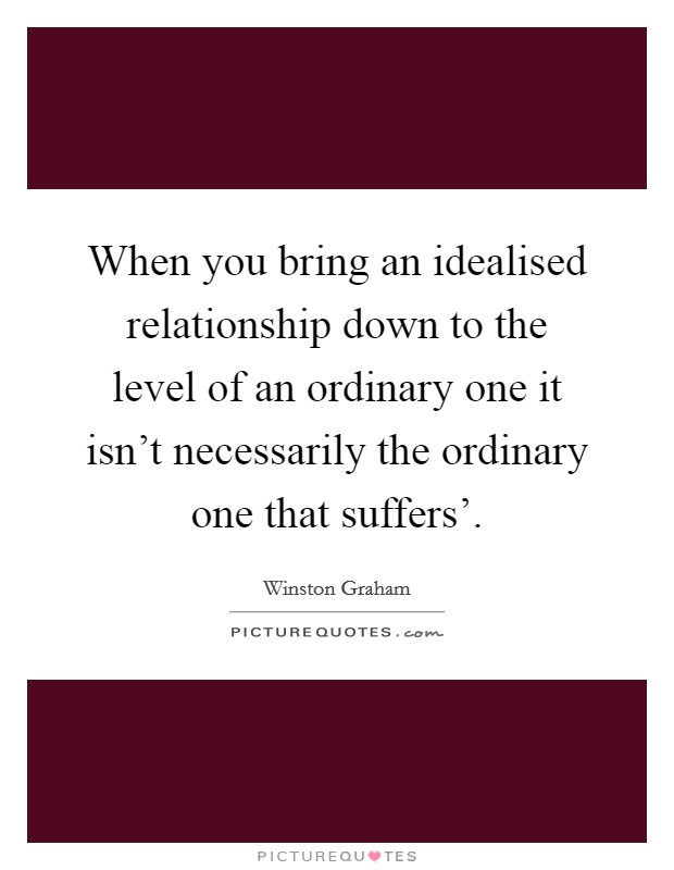 When you bring an idealised relationship down to the level of an ordinary one it isn't necessarily the ordinary one that suffers'. Picture Quote #1