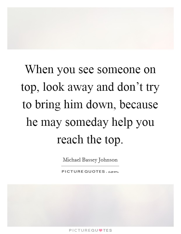 When you see someone on top, look away and don’t try to bring him down, because he may someday help you reach the top Picture Quote #1