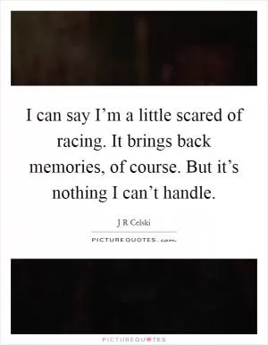 I can say I’m a little scared of racing. It brings back memories, of course. But it’s nothing I can’t handle Picture Quote #1